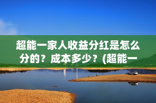 超能一家人收益分红是怎么分的？成本多少？(超能一家人收益回报怎么算?)