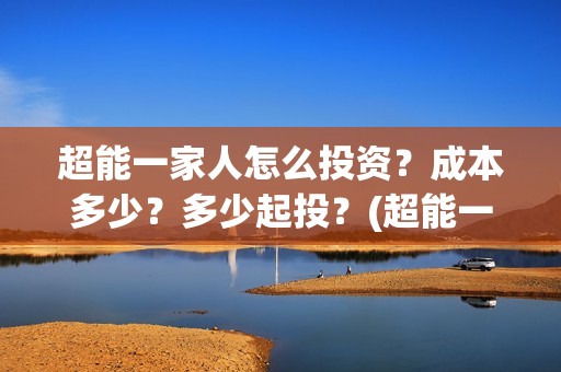 超能一家人怎么投资？成本多少？多少起投？(超能一家人官宣)