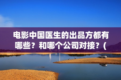 电影中国医生的出品方都有哪些？和哪个公司对接？(电影电影中国医生)