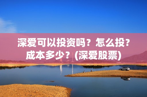 深爱可以投资吗？怎么投？成本多少？(深爱股票)