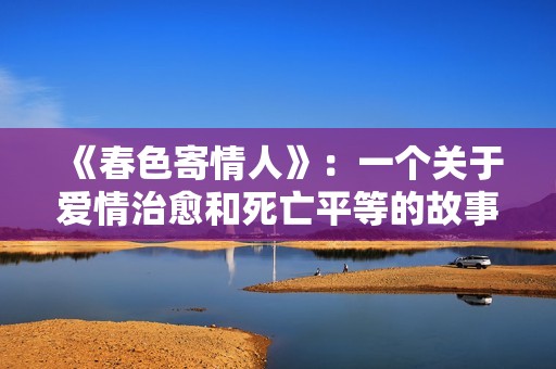 《春色寄情人》：一个关于爱情治愈和死亡平等的故事