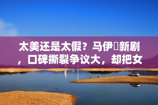 太美还是太假？马伊琍新剧，口碑撕裂争议大，却把女性困境说透了