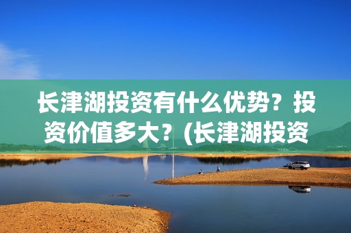 长津湖投资有什么优势？投资价值多大？(长津湖投资收益)