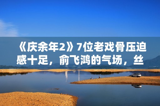 《庆余年2》7位老戏骨压迫感十足，俞飞鸿的气场，丝毫不输陈道明