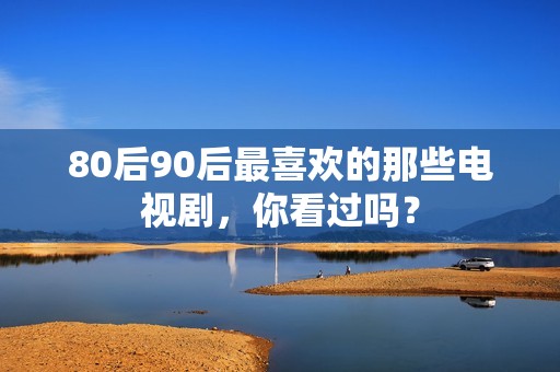 80后90后最喜欢的那些电视剧，你看过吗？