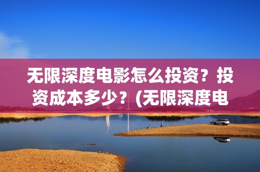 无限深度电影怎么投资？投资成本多少？(无限深度电影怎么看)