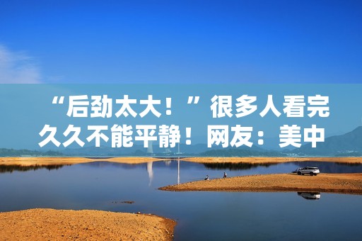 “后劲太大！”很多人看完久久不能平静！网友：美中不足的是......