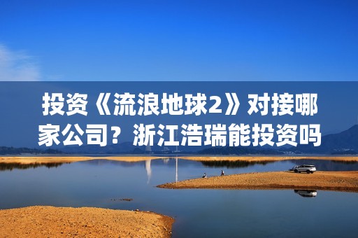 投资《流浪地球2》对接哪家公司？浙江浩瑞能投资吗？(流浪地球投资成本)