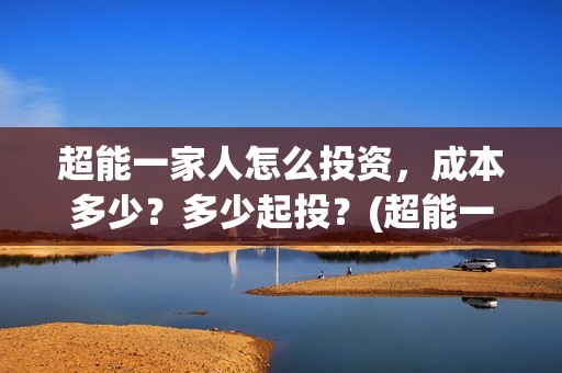 超能一家人怎么投资，成本多少？多少起投？(超能一家人怎么形容)