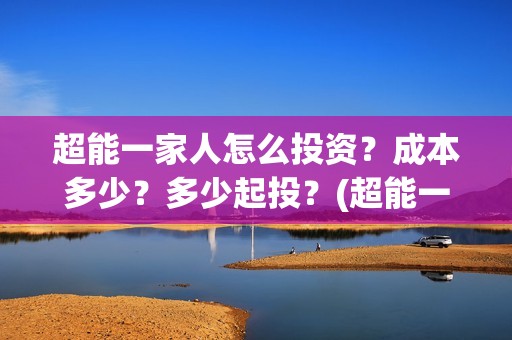 超能一家人怎么投资？成本多少？多少起投？(超能一家人2021年1月3日)