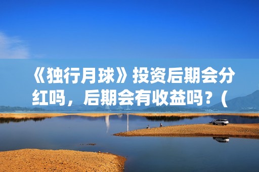 《独行月球》投资后期会分红吗，后期会有收益吗？(独行月球电影什么时候开机)