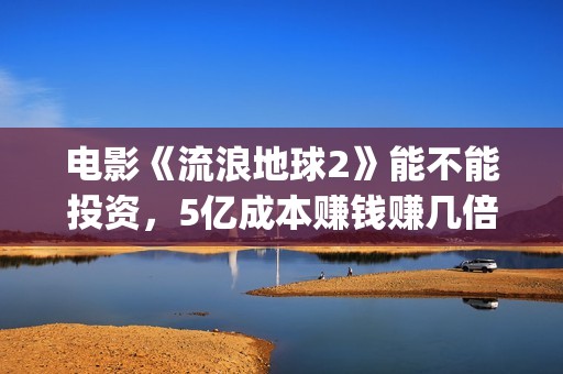 电影《流浪地球2》能不能投资，5亿成本赚钱赚几倍？(电影流浪地球简介)