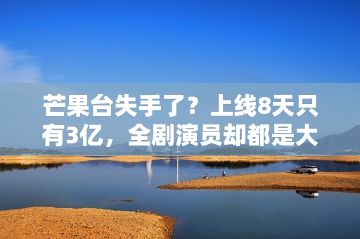芒果台失手了？上线8天只有3亿，全剧演员却都是大咖