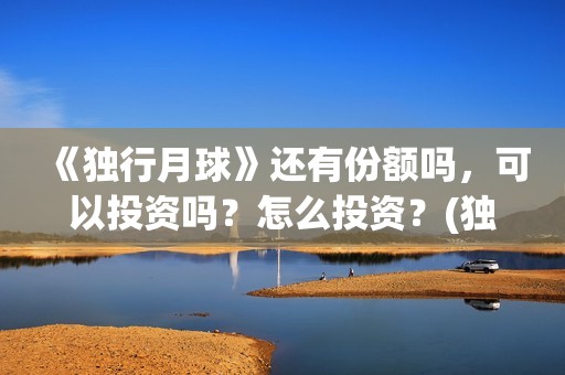 《独行月球》还有份额吗，可以投资吗？怎么投资？(独行月球预测票房)