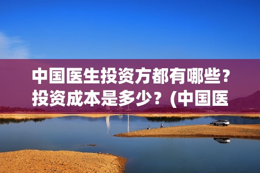 中国医生投资方都有哪些？投资成本是多少？(中国医生的投资方)