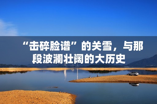 “击碎脸谱”的关雪，与那段波澜壮阔的大历史