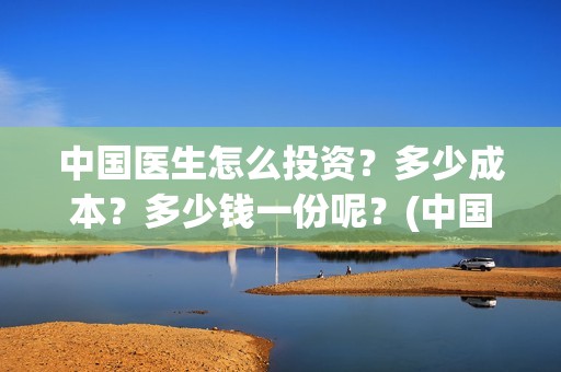 中国医生怎么投资？多少成本？多少钱一份呢？(中国医生怎么投资?)
