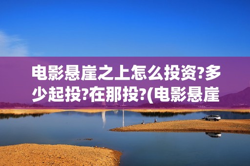 电影悬崖之上怎么投资?多少起投?在那投?(电影悬崖之上怎么认出孩子是谁的)