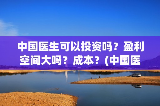 中国医生可以投资吗？盈利空间大吗？成本？(中国医生可以投简历吗)