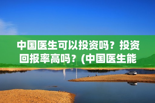 中国医生可以投资吗？投资回报率高吗？(中国医生能去国外做医生吗)