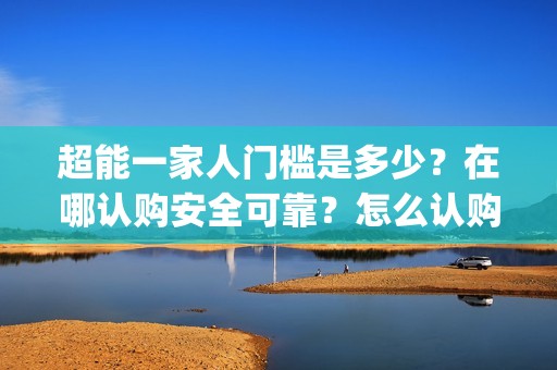 超能一家人门槛是多少？在哪认购安全可靠？怎么认购？(超能一家人剧情)