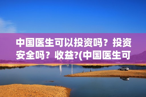中国医生可以投资吗？投资安全吗？收益?(中国医生可以投简历吗)