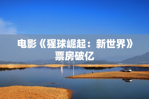 电影《猩球崛起：新世界》票房破亿