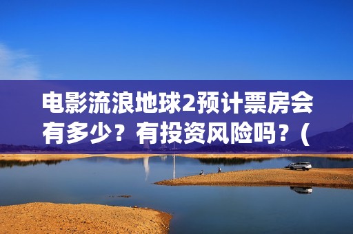 电影流浪地球2预计票房会有多少？有投资风险吗？(电影流浪地球2星辰影院观看)
