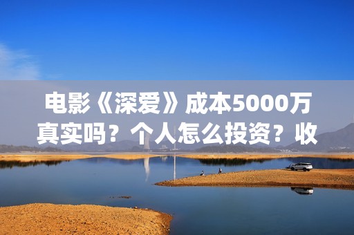 电影《深爱》成本5000万真实吗？个人怎么投资？收益空间大吗？(深爱电影剧情介绍)