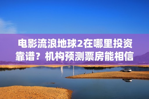 电影流浪地球2在哪里投资靠谱？机构预测票房能相信吗？(电影流浪地球2演员表)