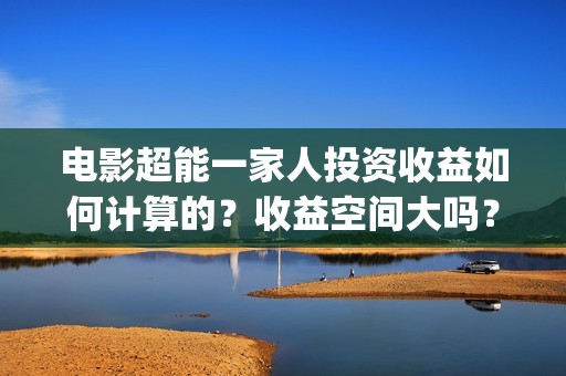 电影超能一家人投资收益如何计算的？收益空间大吗？(电影超能一家人剧情介绍)