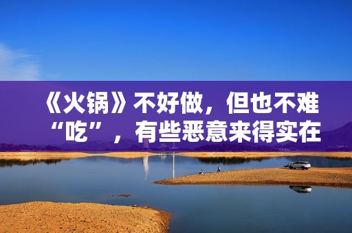 《火锅》不好做，但也不难“吃”，有些恶意来得实在没必要