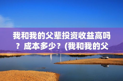 我和我的父辈投资收益高吗？成本多少？(我和我的父辈 总投资)