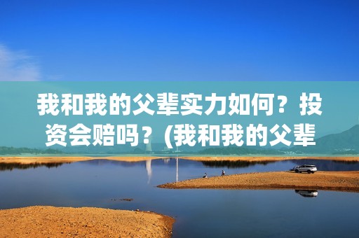 我和我的父辈实力如何？投资会赔吗？(我和我的父辈真材实料)