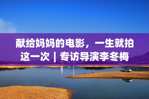 献给妈妈的电影，一生就拍这一次∣专访导演李冬梅