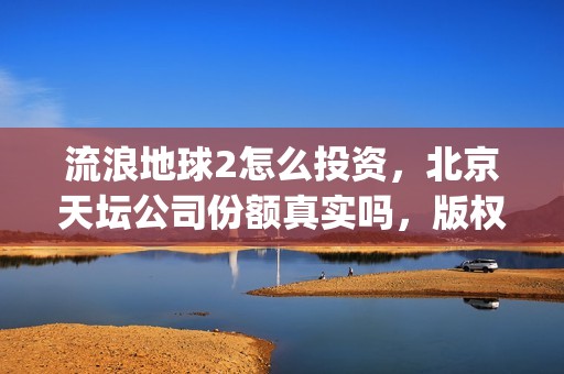 流浪地球2怎么投资，北京天坛公司份额真实吗，版权链真实吗？(流浪地球2怎么写2044年的三零后小孩)