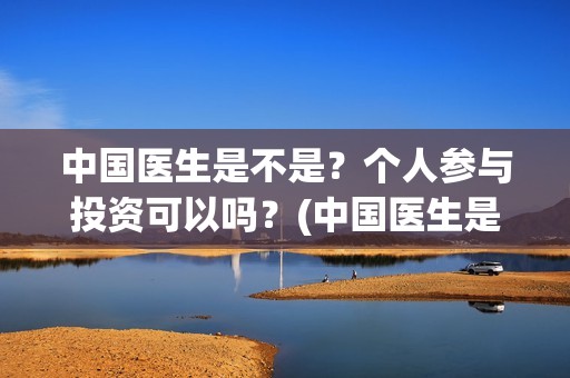 中国医生是不是？个人参与投资可以吗？(中国医生是不是真实的)