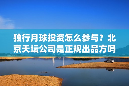 独行月球投资怎么参与？北京天坛公司是正规出品方吗(独行月球百度百科)