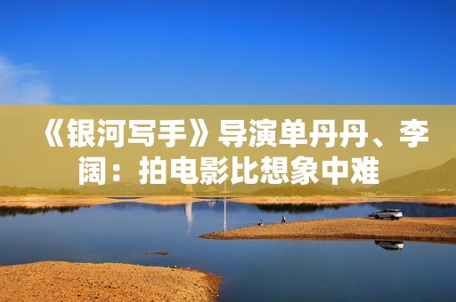 《银河写手》导演单丹丹、李阔：拍电影比想象中难