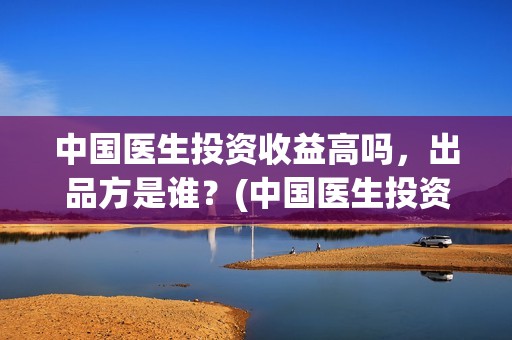 中国医生投资收益高吗，出品方是谁？(中国医生投资收入多少)