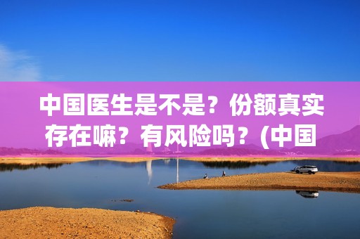 中国医生是不是？份额真实存在嘛？有风险吗？(中国医生是不是太多了)