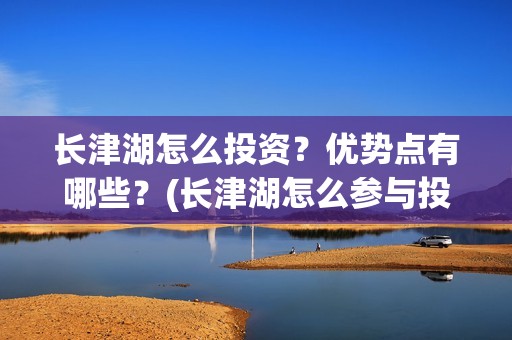 长津湖怎么投资？优势点有哪些？(长津湖怎么参与投资)