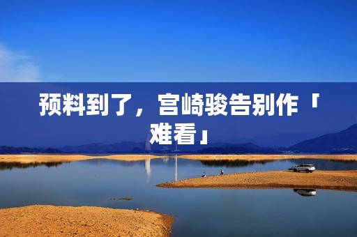 预料到了，宫崎骏告别作「难看」
