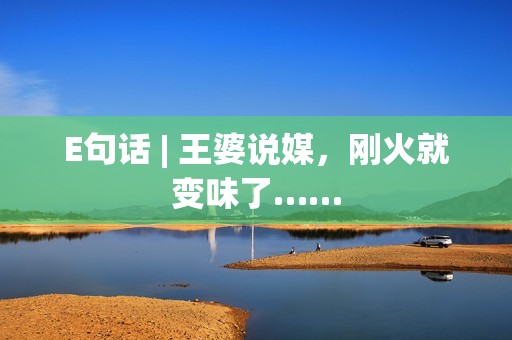 E句话 | 王婆说媒，刚火就变味了……