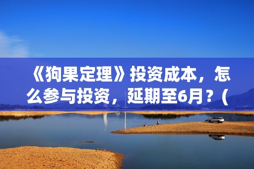 《狗果定理》投资成本，怎么参与投资，延期至6月？(狗果定理怎么又撤档了)