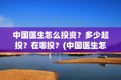 中国医生怎么投资？多少起投？在哪投？(中国医生怎么办)