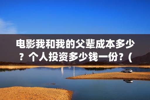 电影我和我的父辈成本多少？个人投资多少钱一份？(电影我和我的父辈演员表)