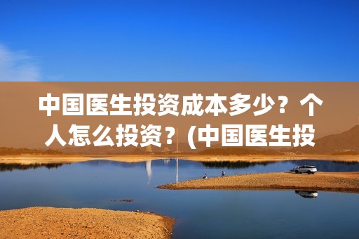 中国医生投资成本多少？个人怎么投资？(中国医生投资亏损)