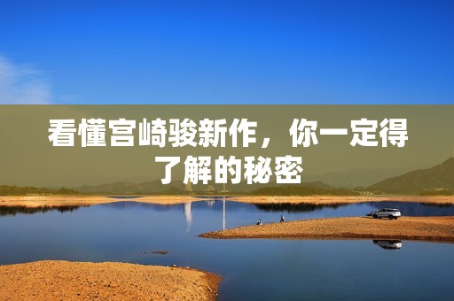 看懂宫崎骏新作，你一定得了解的秘密