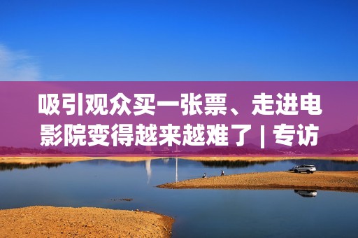 吸引观众买一张票、走进电影院变得越来越难了 | 专访《银河写手》导演